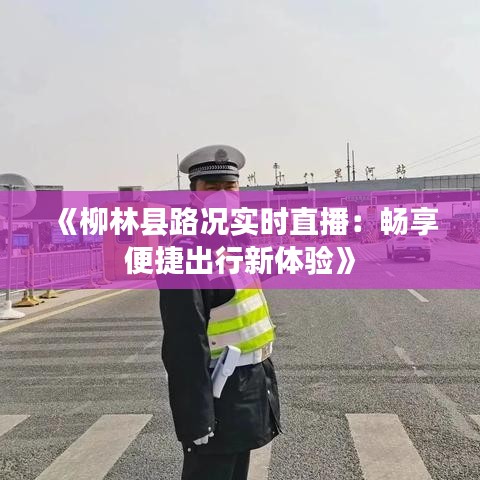 《柳林县路况实时直播：畅享便捷出行新体验》