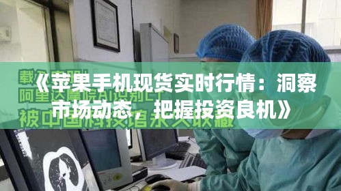 《苹果手机现货实时行情：洞察市场动态，把握投资良机》