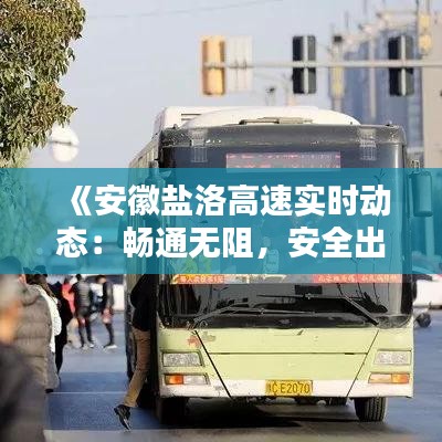 《安徽盐洛高速实时动态：畅通无阻，安全出行保障》