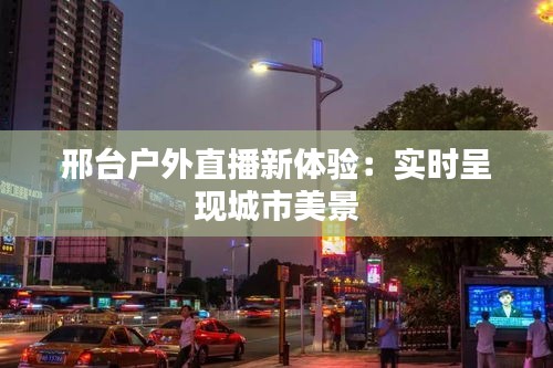 邢台户外直播新体验：实时呈现城市美景