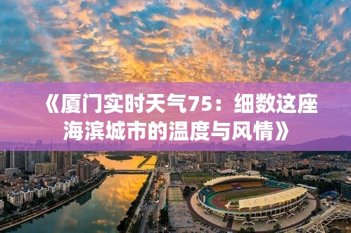 《厦门实时天气75：细数这座海滨城市的温度与风情》