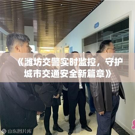 《潍坊交警实时监控，守护城市交通安全新篇章》