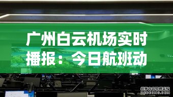 广州白云机场实时播报：今日航班动态及出行提示