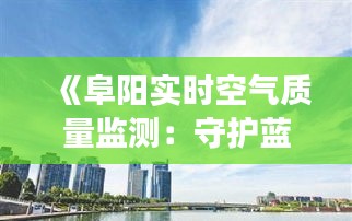 《阜阳实时空气质量监测：守护蓝天白云，共建美好家园》