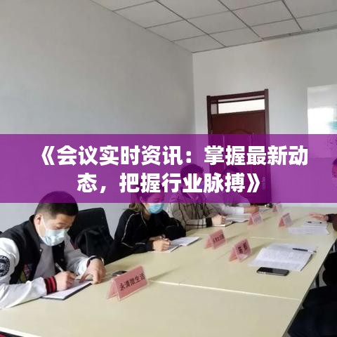 《会议实时资讯：掌握最新动态，把握行业脉搏》