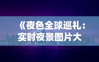 《夜色全球巡礼：实时夜景图片大全赏析》