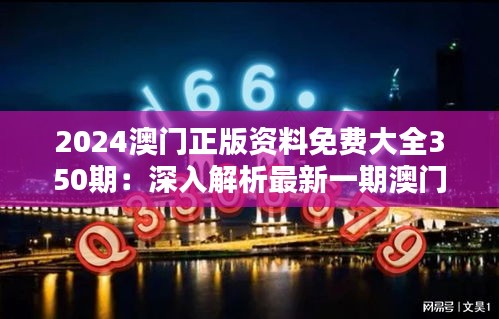 2024澳门正版资料免费大全350期：深入解析最新一期澳门资讯汇总