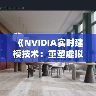 《NVIDIA实时建模技术：重塑虚拟现实与人工智能的未来》