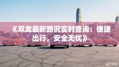 《双龙最新路况实时查询：便捷出行，安全无忧》