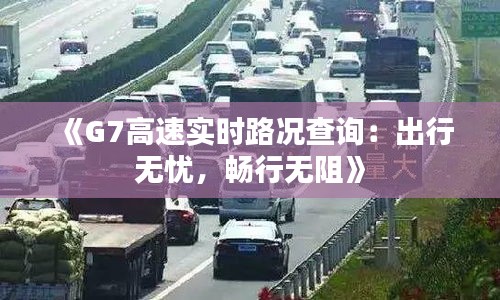 《G7高速实时路况查询：出行无忧，畅行无阻》