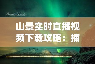 山景实时直播视频下载攻略：捕捉大自然之美