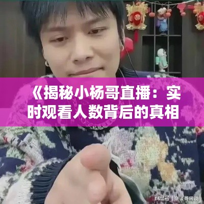 《揭秘小杨哥直播：实时观看人数背后的真相》