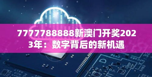 7777788888新澳门开奖2023年：数字背后的新机遇