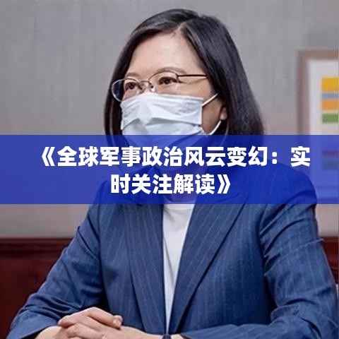 《全球军事政治风云变幻：实时关注解读》