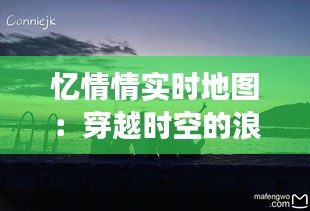 忆情情实时地图：穿越时空的浪漫之旅