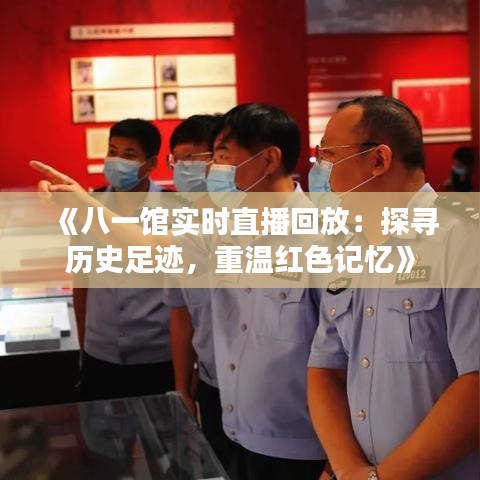 《八一馆实时直播回放：探寻历史足迹，重温红色记忆》