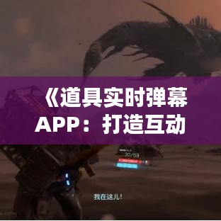 《道具实时弹幕APP：打造互动新体验，引领潮流娱乐新风尚》