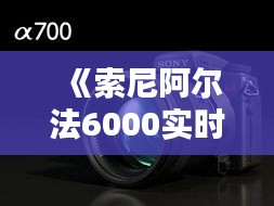 《索尼阿尔法6000实时拍摄体验：捕捉生活瞬间的新选择》