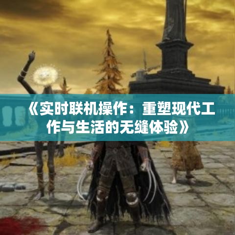 《实时联机操作：重塑现代工作与生活的无缝体验》