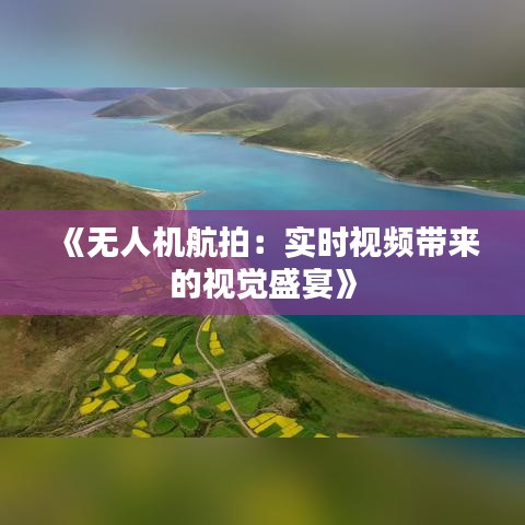 《无人机航拍：实时视频带来的视觉盛宴》