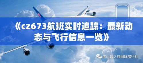 《cz673航班实时追踪：最新动态与飞行信息一览》