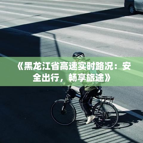 《黑龙江省高速实时路况：安全出行，畅享旅途》