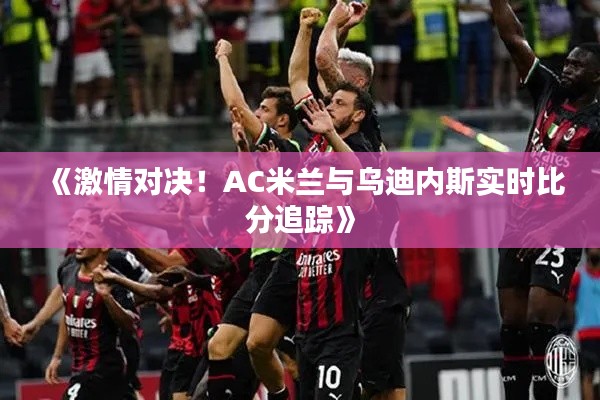 《激情对决！AC米兰与乌迪内斯实时比分追踪》