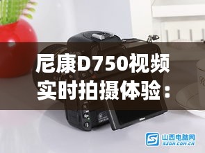 尼康D750视频实时拍摄体验：画质卓越，操作便捷