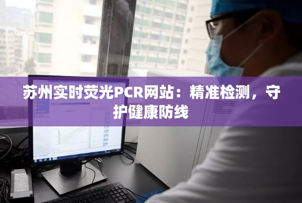 苏州实时荧光PCR网站：精准检测，守护健康防线