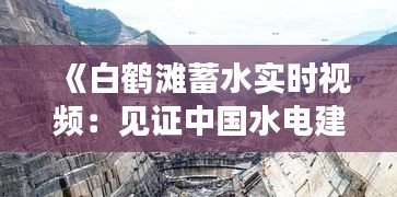 《白鹤滩蓄水实时视频：见证中国水电建设新高度》