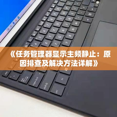 《任务管理器显示主频静止：原因排查及解决方法详解》