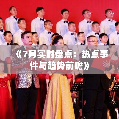 《7月实时盘点：热点事件与趋势前瞻》