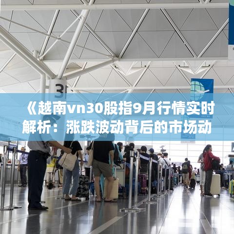 《越南vn30股指9月行情实时解析：涨跌波动背后的市场动态》