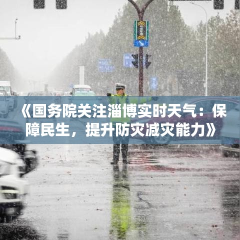 《国务院关注淄博实时天气：保障民生，提升防灾减灾能力》