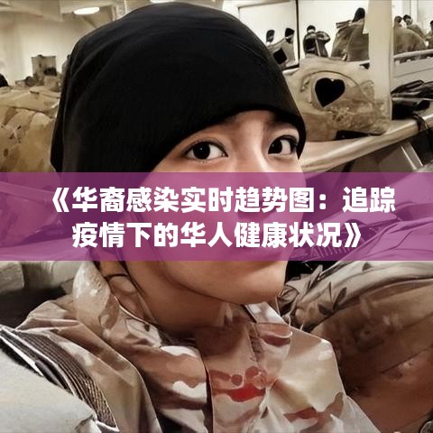 《华裔感染实时趋势图：追踪疫情下的华人健康状况》