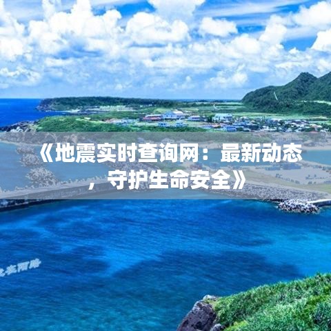 《地震实时查询网：最新动态，守护生命安全》