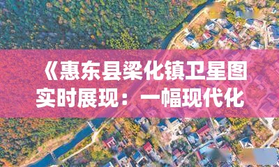 《惠东县梁化镇卫星图实时展现：一幅现代化乡村画卷》