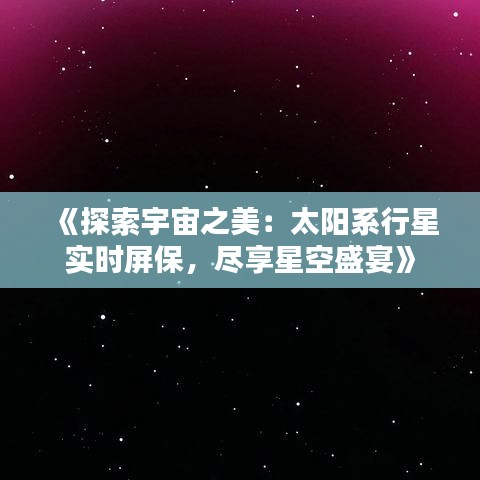 《探索宇宙之美：太阳系行星实时屏保，尽享星空盛宴》