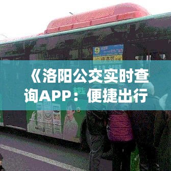 《洛阳公交实时查询APP：便捷出行，智慧生活新体验》