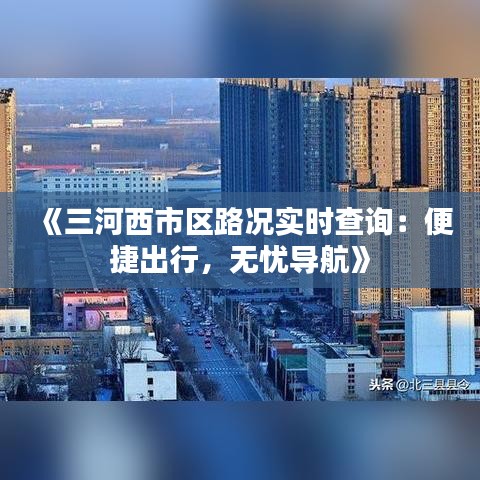 《三河西市区路况实时查询：便捷出行，无忧导航》