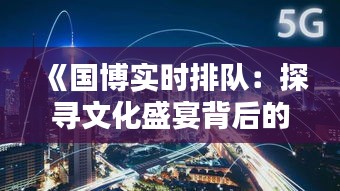 《国博实时排队：探寻文化盛宴背后的挑战与机遇》