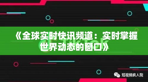 《全球实时快讯频道：实时掌握世界动态的窗口》