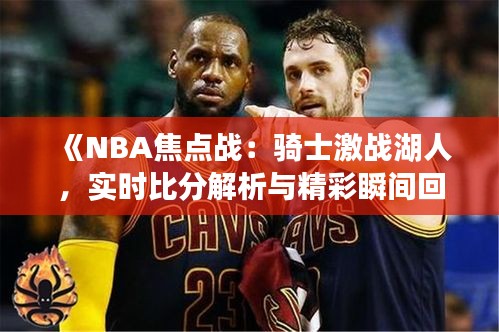 《NBA焦点战：骑士激战湖人，实时比分解析与精彩瞬间回顾》