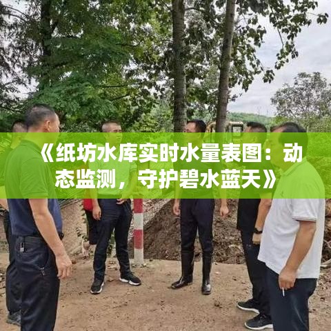 《纸坊水库实时水量表图：动态监测，守护碧水蓝天》