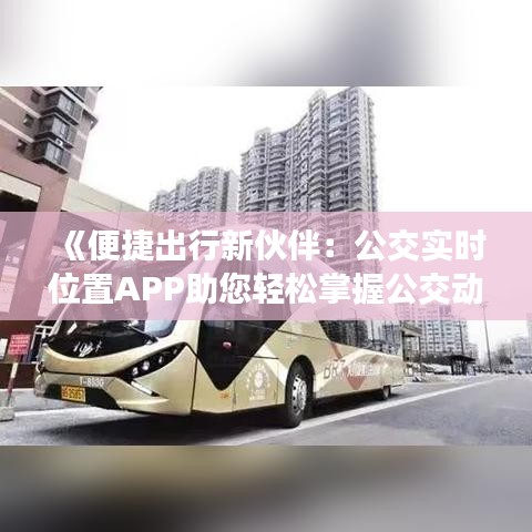 《便捷出行新伙伴：公交实时位置APP助您轻松掌握公交动态》