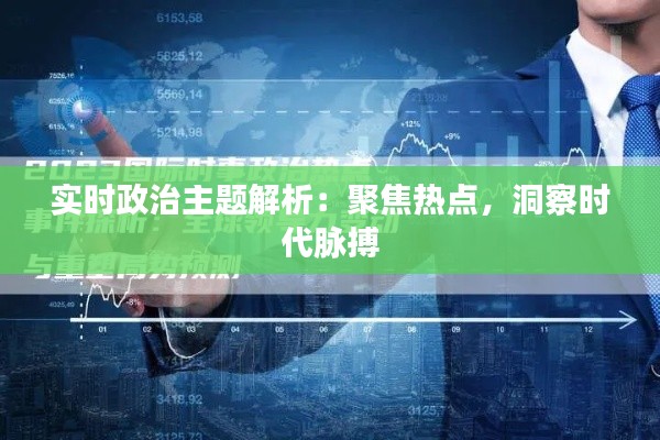 实时政治主题解析：聚焦热点，洞察时代脉搏