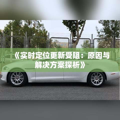 《实时定位更新受阻：原因与解决方案探析》