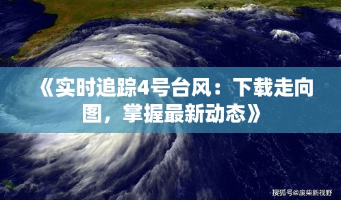 《实时追踪4号台风：下载走向图，掌握最新动态》