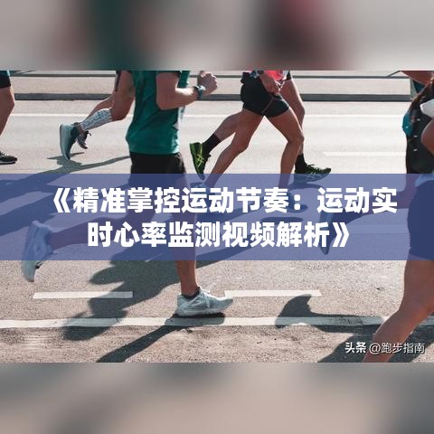 《精准掌控运动节奏：运动实时心率监测视频解析》