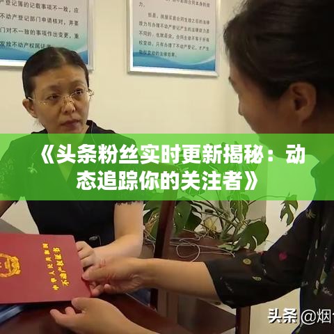 《头条粉丝实时更新揭秘：动态追踪你的关注者》